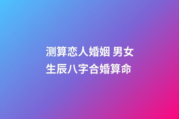测算恋人婚姻 男女生辰八字合婚算命